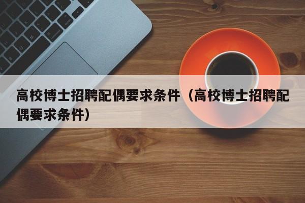 高校博士招聘配偶要求条件（高校博士招聘配偶要求条件）-第1张图片-公办高校硕士招聘信息-最新高校硕士招聘信息-公办高校招聘条件