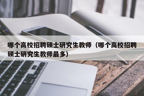 哪个高校招聘硕士研究生教师（哪个高校招聘硕士研究生教师最多）-第1张图片-公办高校硕士招聘信息-最新高校硕士招聘信息-公办高校招聘条件