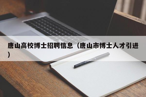 唐山高校博士招聘信息（唐山市博士人才引进）-第1张图片-公办高校硕士招聘信息-最新高校硕士招聘信息-公办高校招聘条件