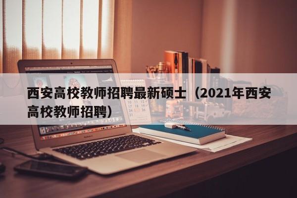 西安高校教师招聘最新硕士（2021年西安高校教师招聘）-第1张图片-公办高校硕士招聘信息-最新高校硕士招聘信息-公办高校招聘条件