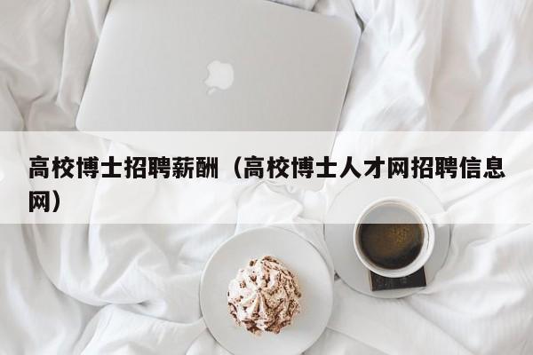 高校博士招聘薪酬（高校博士人才网招聘信息网）-第1张图片-公办高校硕士招聘信息-最新高校硕士招聘信息-公办高校招聘条件