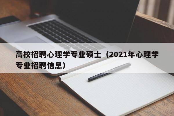 高校招聘心理学专业硕士（2021年心理学专业招聘信息）-第1张图片-公办高校硕士招聘信息-最新高校硕士招聘信息-公办高校招聘条件