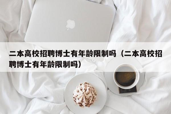 二本高校招聘博士有年龄限制吗（二本高校招聘博士有年龄限制吗）-第1张图片-公办高校硕士招聘信息-最新高校硕士招聘信息-公办高校招聘条件