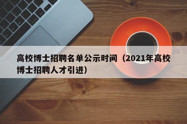 高校博士招聘名单公示时间（2021年高校博士招聘人才引进）-第1张图片-公办高校硕士招聘信息-最新高校硕士招聘信息-公办高校招聘条件