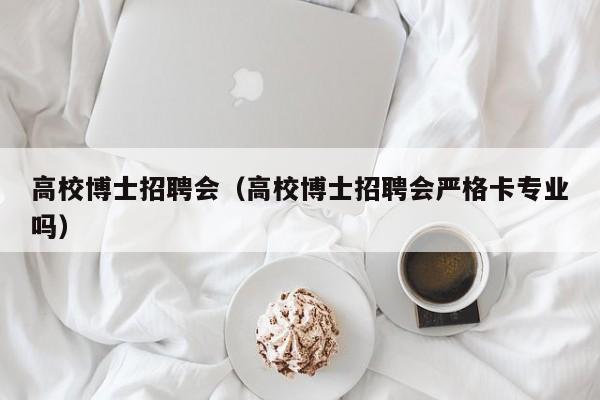 高校博士招聘会（高校博士招聘会严格卡专业吗）-第1张图片-公办高校硕士招聘信息-最新高校硕士招聘信息-公办高校招聘条件