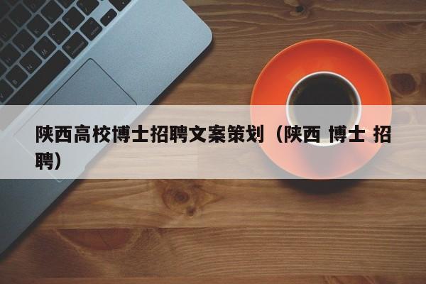 陕西高校博士招聘文案策划（陕西 博士 招聘）-第1张图片-公办高校硕士招聘信息-最新高校硕士招聘信息-公办高校招聘条件