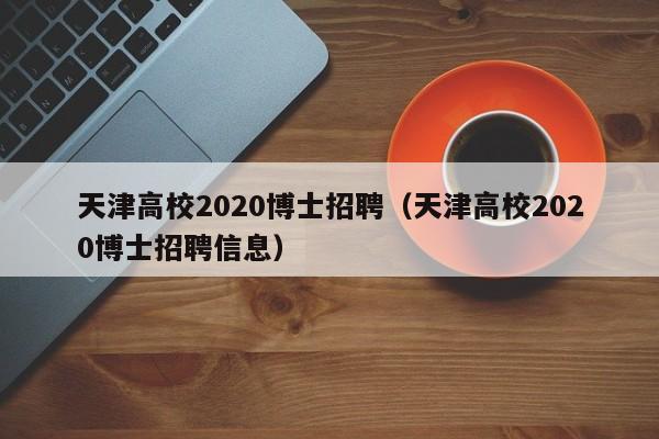 天津高校2020博士招聘（天津高校2020博士招聘信息）-第1张图片-公办高校硕士招聘信息-最新高校硕士招聘信息-公办高校招聘条件