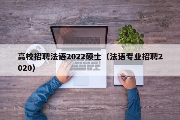 高校招聘法语2022硕士（法语专业招聘2020）-第1张图片-公办高校硕士招聘信息-最新高校硕士招聘信息-公办高校招聘条件