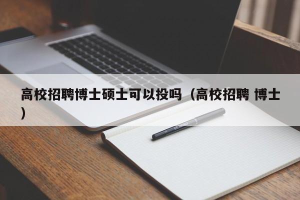 高校招聘博士硕士可以投吗（高校招聘 博士）-第1张图片-公办高校硕士招聘信息-最新高校硕士招聘信息-公办高校招聘条件