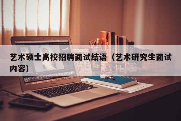 艺术硕士高校招聘面试结语（艺术研究生面试内容）-第1张图片-公办高校硕士招聘信息-最新高校硕士招聘信息-公办高校招聘条件
