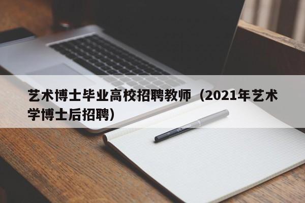 艺术博士毕业高校招聘教师（2021年艺术学博士后招聘）-第1张图片-公办高校硕士招聘信息-最新高校硕士招聘信息-公办高校招聘条件