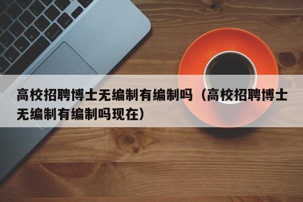 高校招聘博士无编制有编制吗（高校招聘博士无编制有编制吗现在）-第1张图片-公办高校硕士招聘信息-最新高校硕士招聘信息-公办高校招聘条件