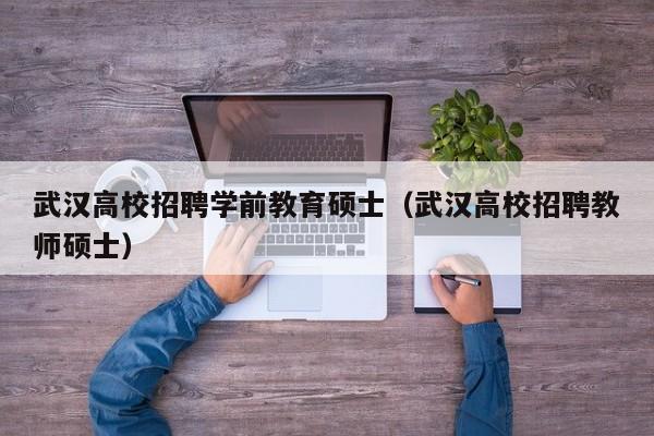 武汉高校招聘学前教育硕士（武汉高校招聘教师硕士）-第1张图片-公办高校硕士招聘信息-最新高校硕士招聘信息-公办高校招聘条件