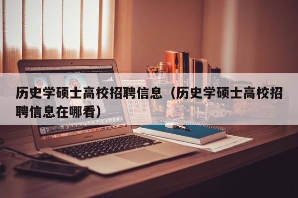 历史学硕士高校招聘信息（历史学硕士高校招聘信息在哪看）-第1张图片-公办高校硕士招聘信息-最新高校硕士招聘信息-公办高校招聘条件