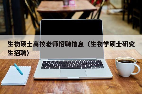 生物硕士高校老师招聘信息（生物学硕士研究生招聘）-第1张图片-公办高校硕士招聘信息-最新高校硕士招聘信息-公办高校招聘条件