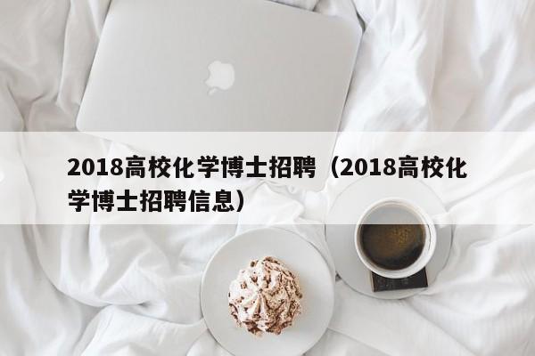2018高校化学博士招聘（2018高校化学博士招聘信息）-第1张图片-公办高校硕士招聘信息-最新高校硕士招聘信息-公办高校招聘条件