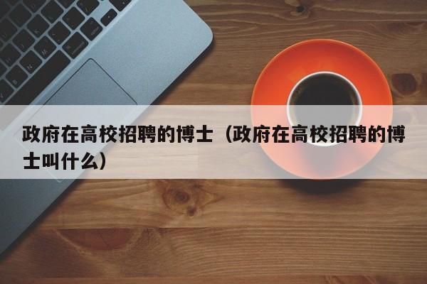 政府在高校招聘的博士（政府在高校招聘的博士叫什么）-第1张图片-公办高校硕士招聘信息-最新高校硕士招聘信息-公办高校招聘条件