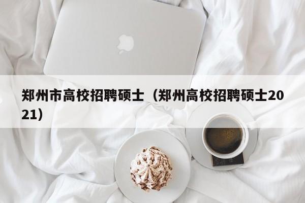 郑州市高校招聘硕士（郑州高校招聘硕士2021）-第1张图片-公办高校硕士招聘信息-最新高校硕士招聘信息-公办高校招聘条件
