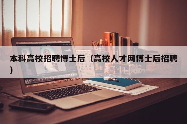本科高校招聘博士后（高校人才网博士后招聘）-第1张图片-公办高校硕士招聘信息-最新高校硕士招聘信息-公办高校招聘条件