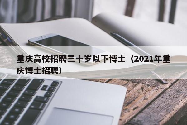 重庆高校招聘三十岁以下博士（2021年重庆博士招聘）-第1张图片-公办高校硕士招聘信息-最新高校硕士招聘信息-公办高校招聘条件