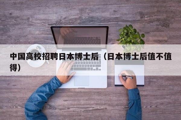 中国高校招聘日本博士后（日本博士后值不值得）-第1张图片-公办高校硕士招聘信息-最新高校硕士招聘信息-公办高校招聘条件