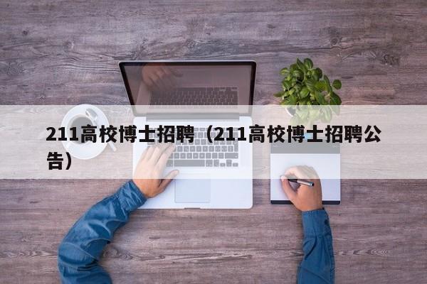 211高校博士招聘（211高校博士招聘公告）-第1张图片-公办高校硕士招聘信息-最新高校硕士招聘信息-公办高校招聘条件