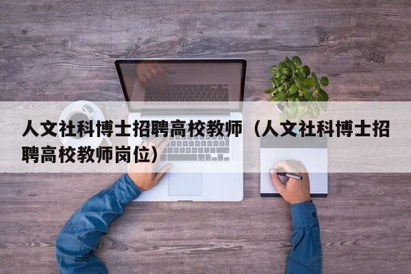 人文社科博士招聘高校教师（人文社科博士招聘高校教师岗位）-第1张图片-公办高校硕士招聘信息-最新高校硕士招聘信息-公办高校招聘条件