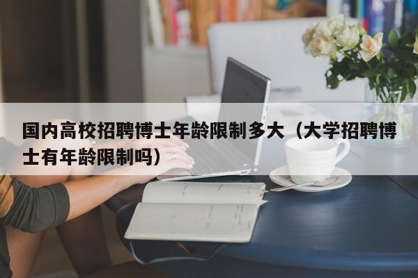 国内高校招聘博士年龄限制多大（大学招聘博士有年龄限制吗）-第1张图片-公办高校硕士招聘信息-最新高校硕士招聘信息-公办高校招聘条件
