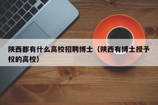 陕西都有什么高校招聘博士（陕西有博士授予权的高校）-第1张图片-公办高校硕士招聘信息-最新高校硕士招聘信息-公办高校招聘条件