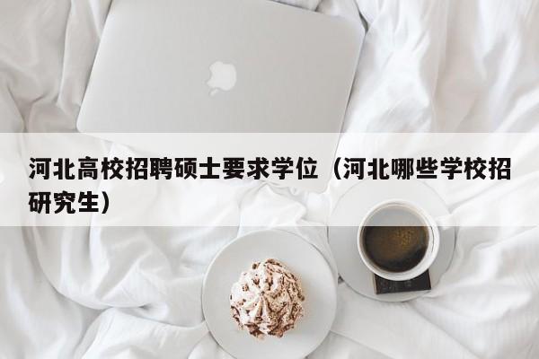 河北高校招聘硕士要求学位（河北哪些学校招研究生）-第1张图片-公办高校硕士招聘信息-最新高校硕士招聘信息-公办高校招聘条件