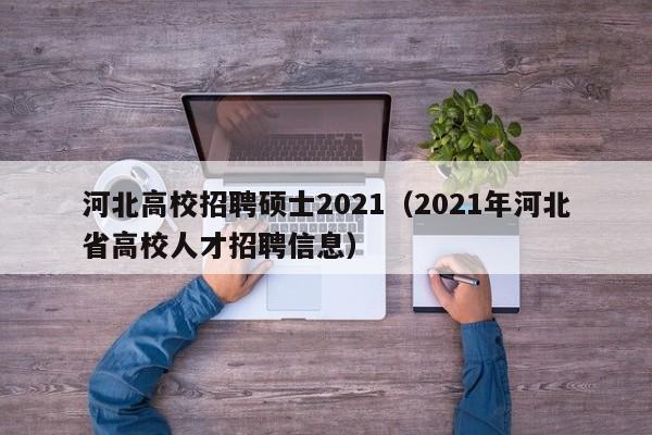 河北高校招聘硕士2021（2021年河北省高校人才招聘信息）-第1张图片-公办高校硕士招聘信息-最新高校硕士招聘信息-公办高校招聘条件