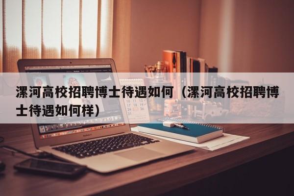 漯河高校招聘博士待遇如何（漯河高校招聘博士待遇如何样）-第1张图片-公办高校硕士招聘信息-最新高校硕士招聘信息-公办高校招聘条件