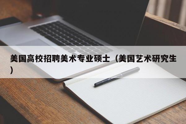 美国高校招聘美术专业硕士（美国艺术研究生）-第1张图片-公办高校硕士招聘信息-最新高校硕士招聘信息-公办高校招聘条件