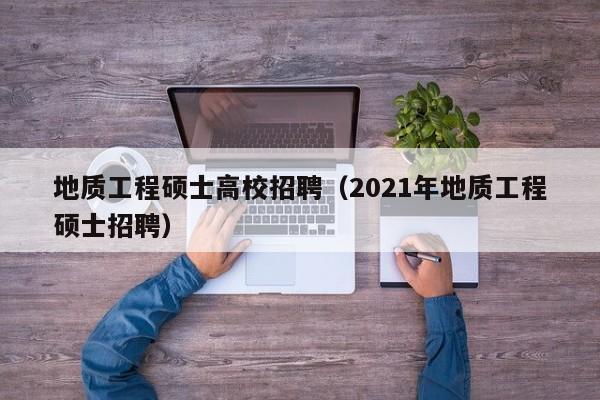 地质工程硕士高校招聘（2021年地质工程硕士招聘）-第1张图片-公办高校硕士招聘信息-最新高校硕士招聘信息-公办高校招聘条件