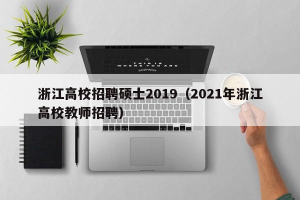 浙江高校招聘硕士2019（2021年浙江高校教师招聘）-第1张图片-公办高校硕士招聘信息-最新高校硕士招聘信息-公办高校招聘条件