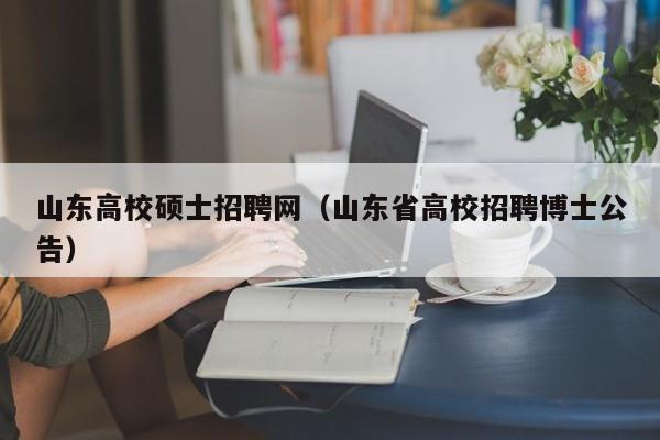 山东高校硕士招聘网（山东省高校招聘博士公告）-第1张图片-公办高校硕士招聘信息-最新高校硕士招聘信息-公办高校招聘条件