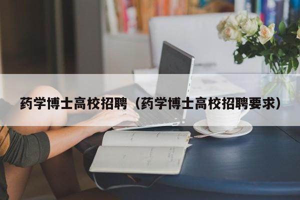 药学博士高校招聘（药学博士高校招聘要求）-第1张图片-公办高校硕士招聘信息-最新高校硕士招聘信息-公办高校招聘条件