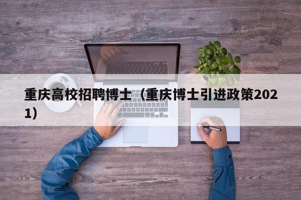 重庆高校招聘博士（重庆博士引进政策2021）-第1张图片-公办高校硕士招聘信息-最新高校硕士招聘信息-公办高校招聘条件