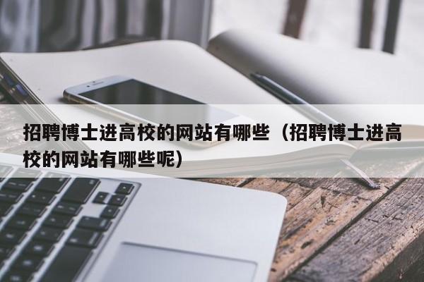 招聘博士进高校的网站有哪些（招聘博士进高校的网站有哪些呢）-第1张图片-公办高校硕士招聘信息-最新高校硕士招聘信息-公办高校招聘条件