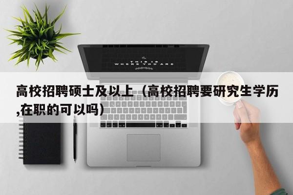 高校招聘硕士及以上（高校招聘要研究生学历,在职的可以吗）-第1张图片-公办高校硕士招聘信息-最新高校硕士招聘信息-公办高校招聘条件