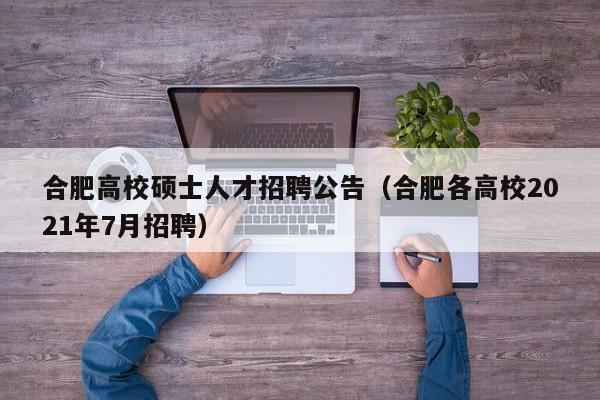 合肥高校硕士人才招聘公告（合肥各高校2021年7月招聘）-第1张图片-公办高校硕士招聘信息-最新高校硕士招聘信息-公办高校招聘条件