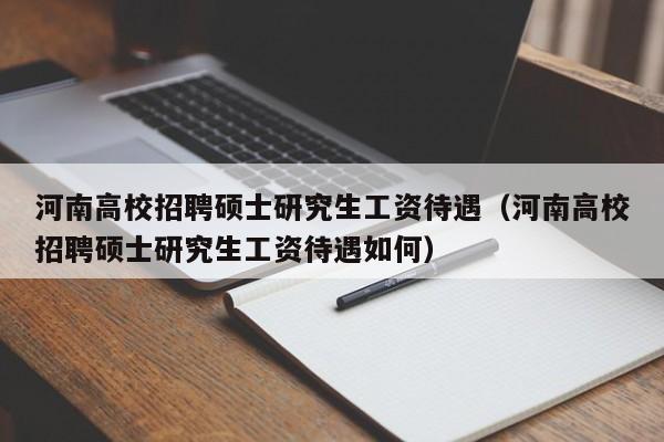河南高校招聘硕士研究生工资待遇（河南高校招聘硕士研究生工资待遇如何）-第1张图片-公办高校硕士招聘信息-最新高校硕士招聘信息-公办高校招聘条件