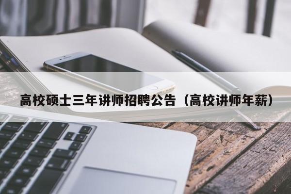 高校硕士三年讲师招聘公告（高校讲师年薪）-第1张图片-公办高校硕士招聘信息-最新高校硕士招聘信息-公办高校招聘条件
