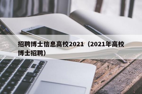 招聘博士信息高校2021（2021年高校博士招聘）-第1张图片-公办高校硕士招聘信息-最新高校硕士招聘信息-公办高校招聘条件