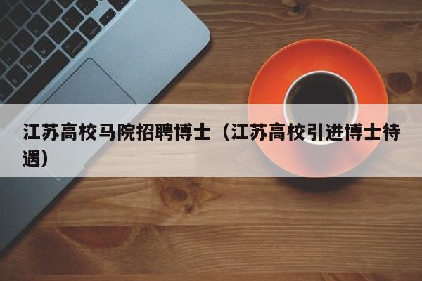 江苏高校马院招聘博士（江苏高校引进博士待遇）-第1张图片-公办高校硕士招聘信息-最新高校硕士招聘信息-公办高校招聘条件