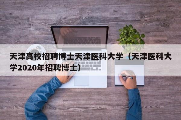 天津高校招聘博士天津医科大学（天津医科大学2020年招聘博士）-第1张图片-公办高校硕士招聘信息-最新高校硕士招聘信息-公办高校招聘条件