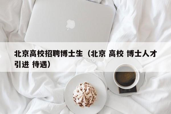 北京高校招聘博士生（北京 高校 博士人才引进 待遇）-第1张图片-公办高校硕士招聘信息-最新高校硕士招聘信息-公办高校招聘条件
