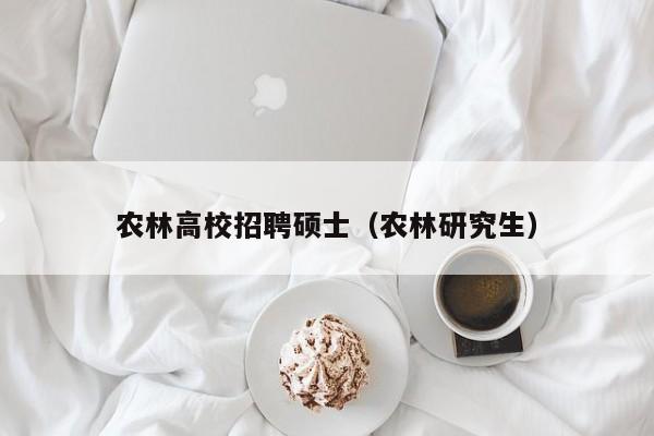 农林高校招聘硕士（农林研究生）-第1张图片-公办高校硕士招聘信息-最新高校硕士招聘信息-公办高校招聘条件