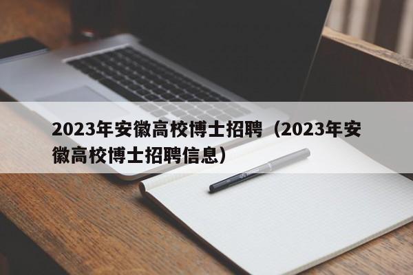 2023年安徽高校博士招聘（2023年安徽高校博士招聘信息）-第1张图片-公办高校硕士招聘信息-最新高校硕士招聘信息-公办高校招聘条件