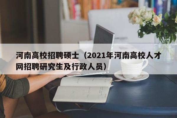 河南高校招聘硕士（2021年河南高校人才网招聘研究生及行政人员）-第1张图片-公办高校硕士招聘信息-最新高校硕士招聘信息-公办高校招聘条件